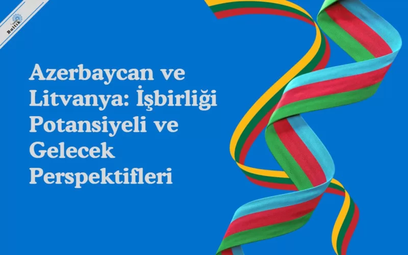 Azerbaycan ve Litvanya: İşbirliği Potansiyeli ve Gelecek Perspektifleri